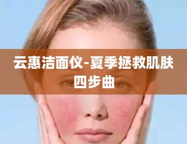 云惠洁面仪-夏季拯救肌肤四步曲