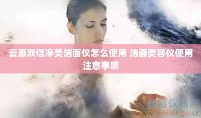 云惠双倍净美洁面仪怎么使用 洁面美容仪使用注意事项