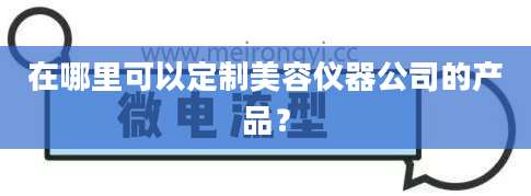 在哪里可以定制美容仪器公司的产品？