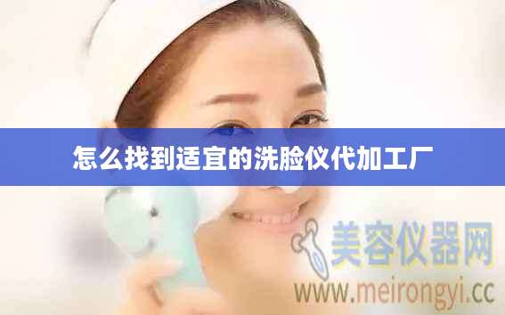 怎么找到适宜的洗脸仪代加工厂