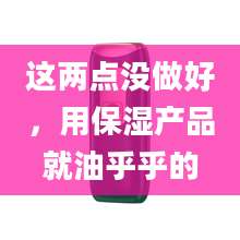 这两点没做好，用保湿产品就油乎乎的