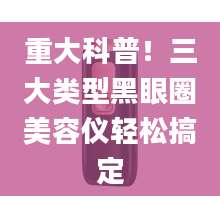重大科普！三大类型黑眼圈美容仪轻松搞定