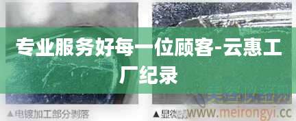 专业服务好每一位顾客-云惠工厂纪录