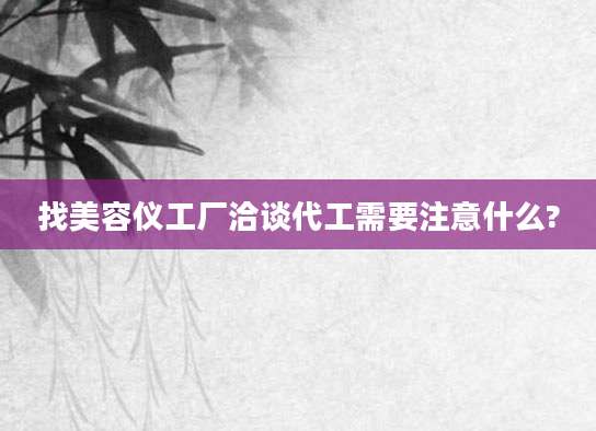 找美容仪工厂洽谈代工需要注意什么?