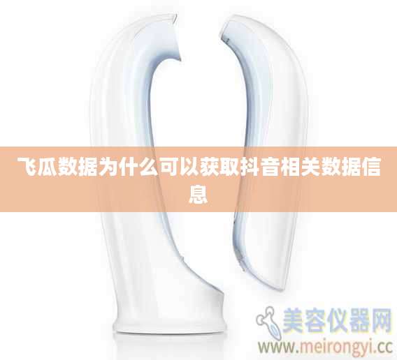飞瓜数据为什么可以获取抖音相关数据信息