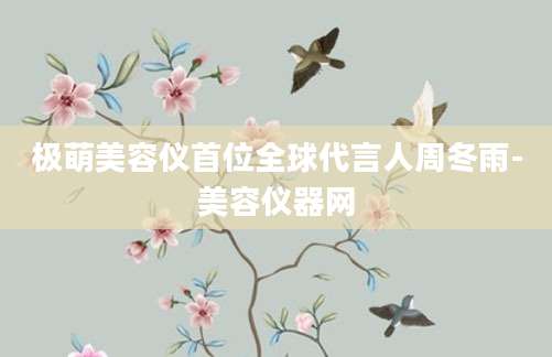 极萌美容仪首位全球代言人周冬雨-美容仪器网