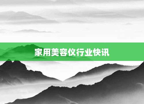 家用美容仪行业快讯