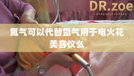 氮气可以代替氩气用于电火花美容仪么