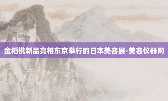金稻携新品亮相东京举行的日本美容展-美容仪器网