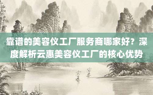 靠谱的美容仪工厂服务商哪家好？深度解析云惠美容仪工厂的核心优势