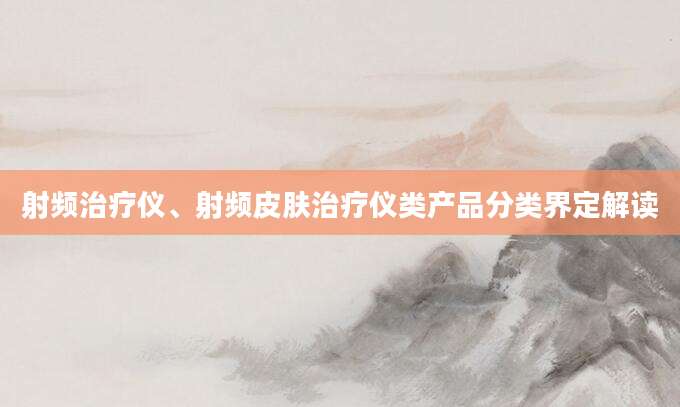 射频治疗仪、射频皮肤治疗仪类产品分类界定解读