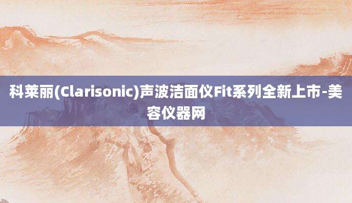 科莱丽(Clarisonic)声波洁面仪Fit系列全新上市-美容仪器网
