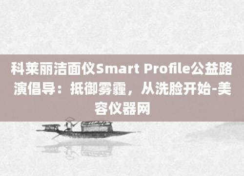 科莱丽洁面仪Smart Profile公益路演倡导：抵御雾霾，从洗脸开始-美容仪器网