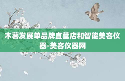 木薯发展单品牌直营店和智能美容仪器-美容仪器网