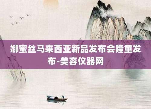 娜蜜丝马来西亚新品发布会隆重发布-美容仪器网