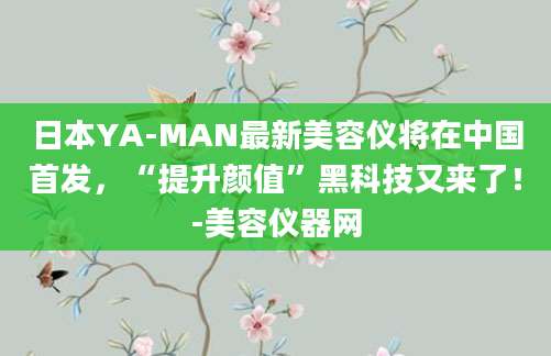 日本YA-MAN最新美容仪将在中国首发，“提升颜值”黑科技又来了！-美容仪器网
