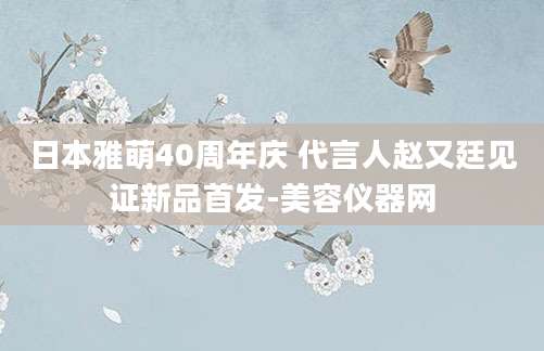 日本雅萌40周年庆 代言人赵又廷见证新品首发-美容仪器网