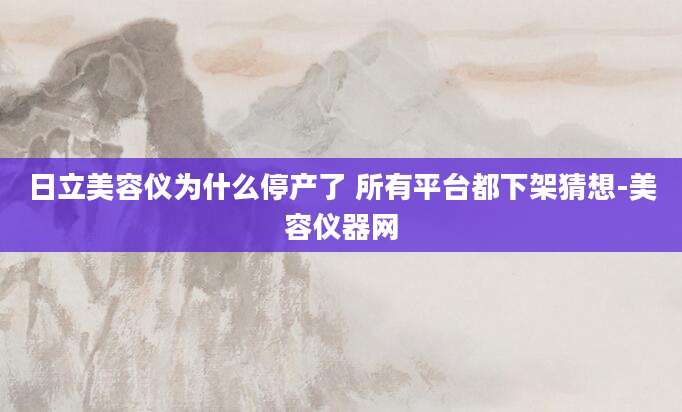 日立美容仪为什么停产了 所有平台都下架猜想-美容仪器网