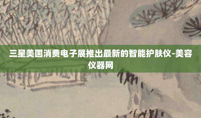 三星美国消费电子展推出最新的智能护肤仪-美容仪器网