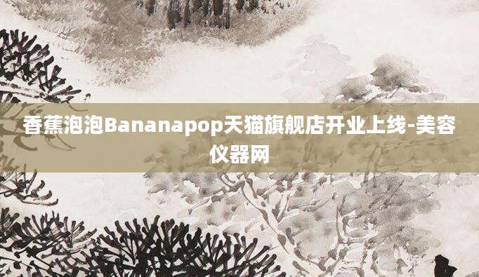 香蕉泡泡Bananapop天猫旗舰店开业上线-美容仪器网