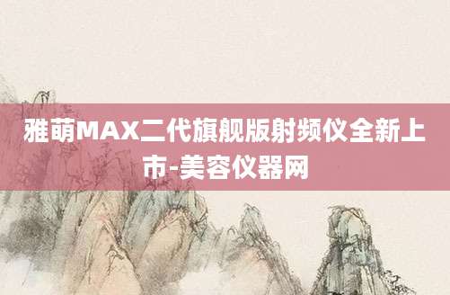 雅萌MAX二代旗舰版射频仪全新上市-美容仪器网