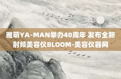 雅萌YA-MAN举办40周年 发布全新射频美容仪BLOOM-美容仪器网