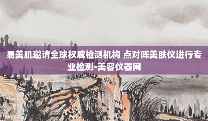 易美肌邀请全球权威检测机构 点对阵美肤仪进行专业检测-美容仪器网