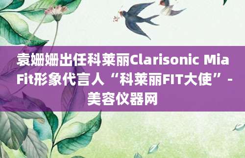 袁姗姗出任科莱丽Clarisonic Mia Fit形象代言人“科莱丽FIT大使”-美容仪器网