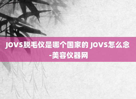 JOVS脱毛仪是哪个国家的 JOVS怎么念-美容仪器网