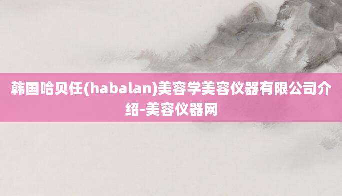 韩国哈贝任(habalan)美容学美容仪器有限公司介绍-美容仪器网