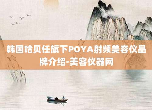 韩国哈贝任旗下POYA射频美容仪品牌介绍-美容仪器网