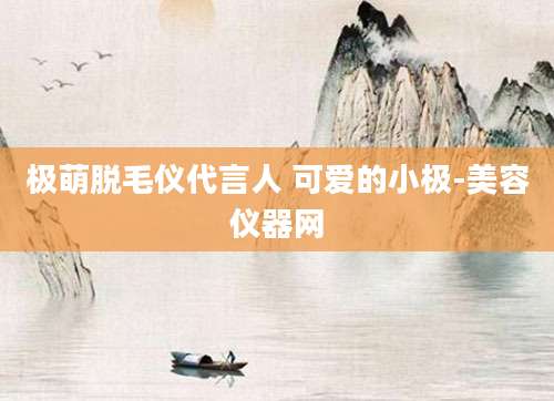 极萌脱毛仪代言人 可爱的小极-美容仪器网