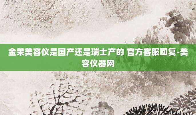 金茉美容仪是国产还是瑞士产的 官方客服回复-美容仪器网