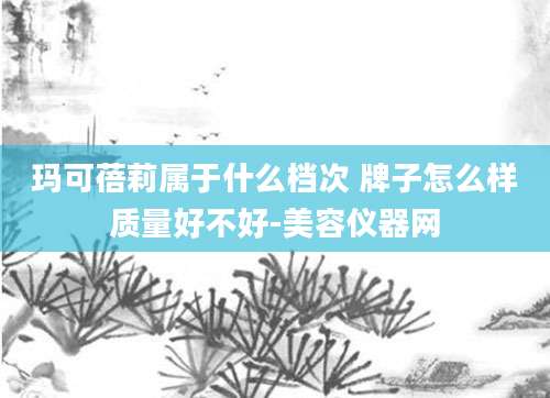 玛可蓓莉属于什么档次 牌子怎么样质量好不好-美容仪器网