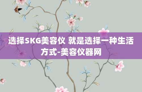 选择SKG美容仪 就是选择一种生活方式-美容仪器网