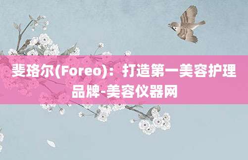 斐珞尔(Foreo)：打造第一美容护理品牌-美容仪器网