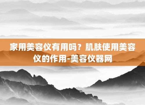 家用美容仪有用吗？肌肤使用美容仪的作用-美容仪器网