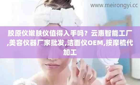 胶原仪嫩肤仪值得入手吗？云惠智能工厂,美容仪器厂家批发,洁面仪OEM,按摩梳代加工