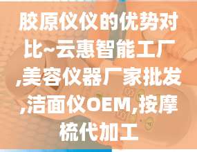 胶原仪仪的优势对比~云惠智能工厂,美容仪器厂家批发,洁面仪OEM,按摩梳代加工