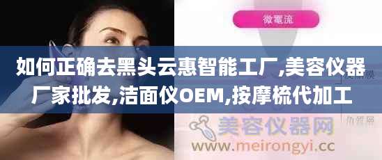 如何正确去黑头云惠智能工厂,美容仪器厂家批发,洁面仪OEM,按摩梳代加工
