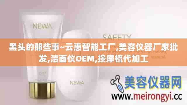 黑头的那些事~云惠智能工厂,美容仪器厂家批发,洁面仪OEM,按摩梳代加工
