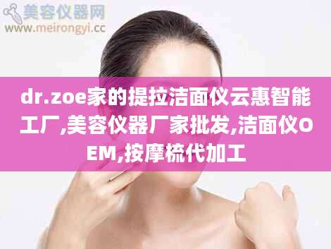 dr.zoe家的提拉洁面仪云惠智能工厂,美容仪器厂家批发,洁面仪OEM,按摩梳代加工