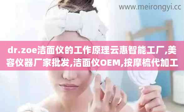 dr.zoe洁面仪的工作原理云惠智能工厂,美容仪器厂家批发,洁面仪OEM,按摩梳代加工