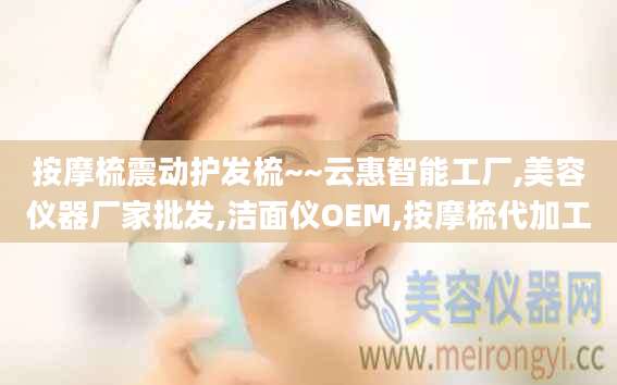 按摩梳震动护发梳~~云惠智能工厂,美容仪器厂家批发,洁面仪OEM,按摩梳代加工