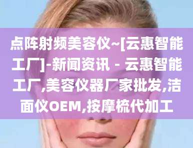 点阵射频美容仪~[云惠智能工厂]-新闻资讯 - 云惠智能工厂,美容仪器厂家批发,洁面仪OEM,按摩梳代加工