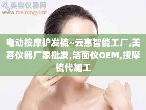 电动按摩护发梳~云惠智能工厂,美容仪器厂家批发,洁面仪OEM,按摩梳代加工