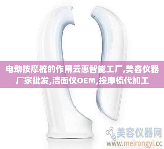 电动按摩梳的作用云惠智能工厂,美容仪器厂家批发,洁面仪OEM,按摩梳代加工