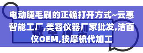 电动睫毛刷的正确打开方式~云惠智能工厂,美容仪器厂家批发,洁面仪OEM,按摩梳代加工