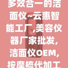 多效合一的洁面仪~云惠智能工厂,美容仪器厂家批发,洁面仪OEM,按摩梳代加工