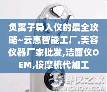 负离子导入仪的最全攻略~云惠智能工厂,美容仪器厂家批发,洁面仪OEM,按摩梳代加工